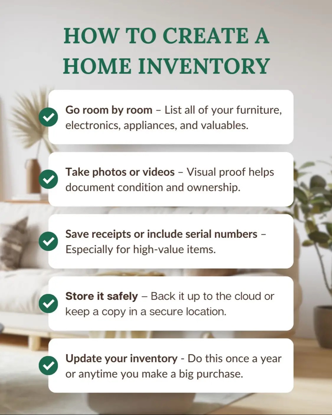 <p>If you ever need to file a claim, a detailed home inventory can save you time, stress, and money. Use this list to get started. A little effort now can make a big difference later.</p><p>Need help reviewing your coverage? We’re here to help.</p>